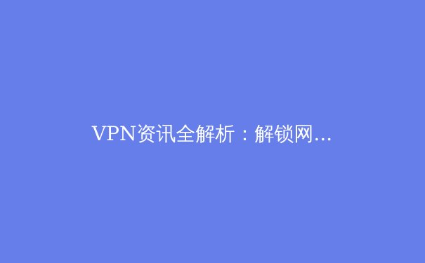 VPN资讯全解析：解锁网络安全与数字自由的关键 - 4