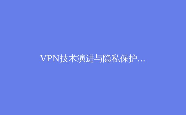 VPN技术演进与隐私保护：从加密通道到零信任架构的深度解析 - 3