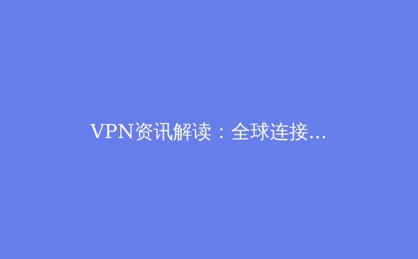 VPN资讯解读：全球连接新时代，安全与自由的边界在哪里？ - 4