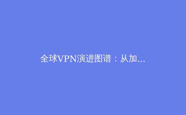 全球VPN演进图谱：从加密隧道到数字主权屏障的技术与政策博弈 - 4