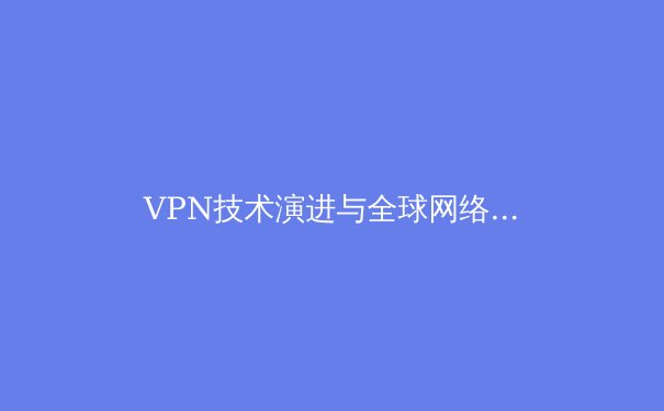 VPN技术演进与全球网络安全态势：2024年深度洞察与前瞻分析