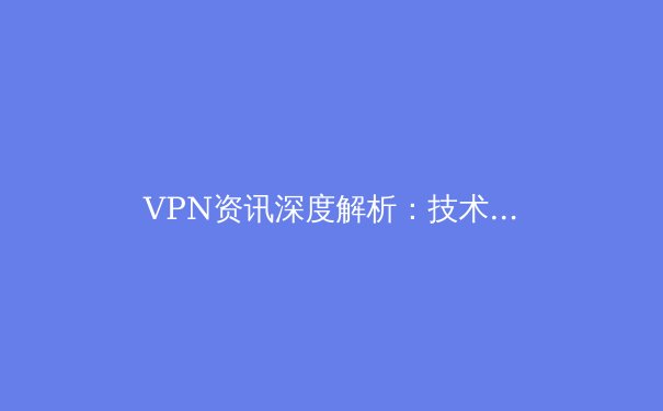 VPN资讯深度解析：技术演进、安全挑战与未来趋势