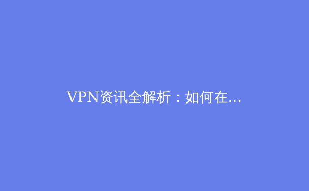 VPN资讯全解析：如何在数字时代守护网络隐私与安全