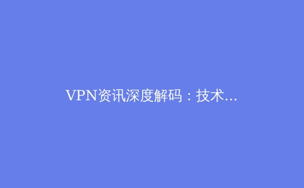 VPN资讯深度解码：技术演变、行业趋势与安全选择 - 2