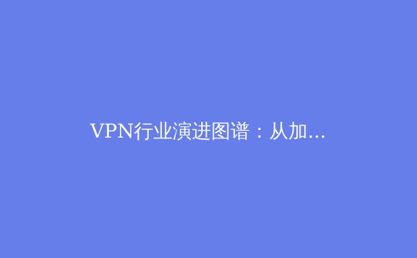 VPN行业演进图谱：从加密通道到数字生存权的技术哲学