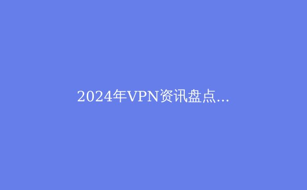 2024年VPN资讯盘点：隐私保护新趋势与技术革新解析 - 3