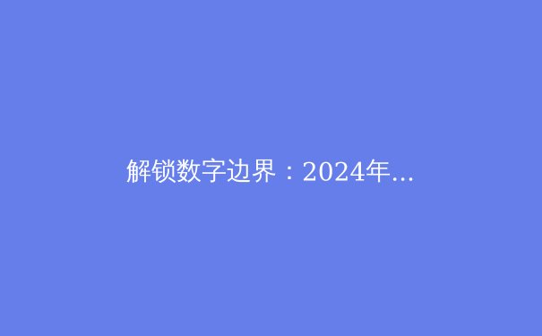 解锁数字边界：2024年VPN技术演进与信息安全新趋势 - 2