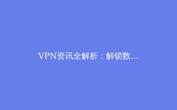 VPN资讯全解析：解锁数字边界，守护网络安全与自由访问 - 3