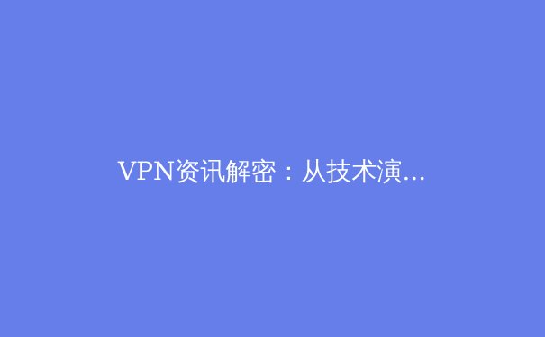 VPN资讯解密：从技术演进到安全实践，如何选择你的数字护盾？ - 2