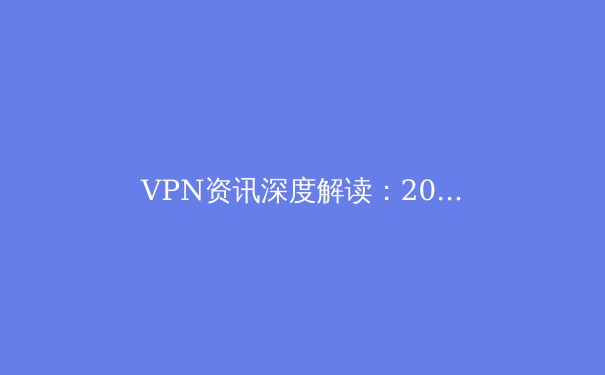 VPN资讯深度解读：2024年网络安全趋势与隐私保护新维度 - 4