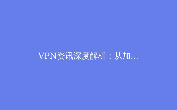 VPN资讯深度解析：从加密协议到跨境流量，构建安全数字生活的关键 - 3