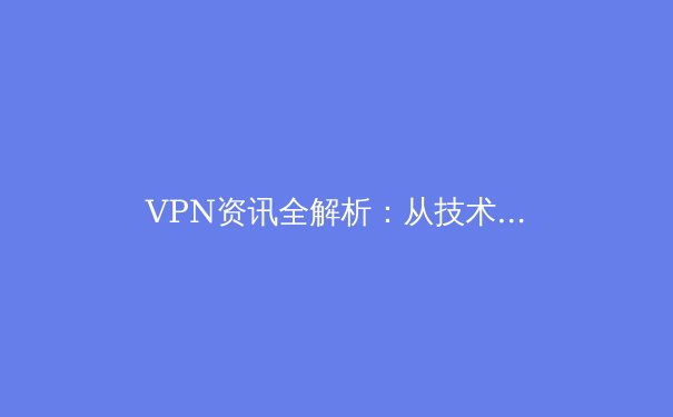 VPN资讯全解析：从技术演进到安全实践，深度赋能数字生活 - 3