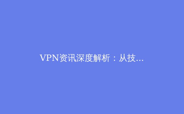 VPN资讯深度解析：从技术演进到网络自由的未来之路 - 3