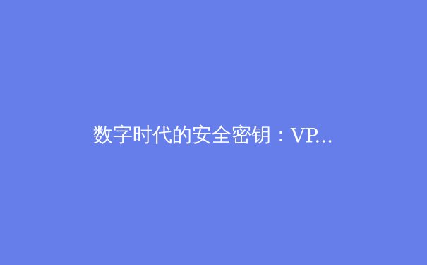 数字时代的安全密钥：VPN资讯的全景解读与未来趋势 - 4