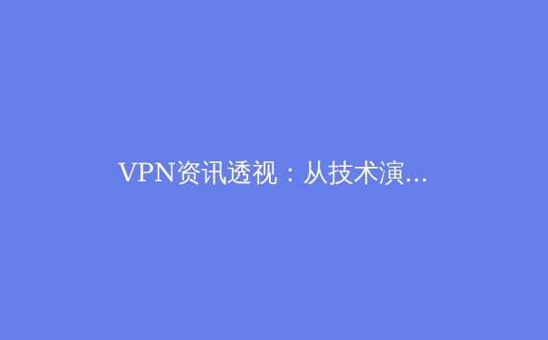 VPN资讯透视：从技术演进到全球合规化浪潮下的用户选择策略