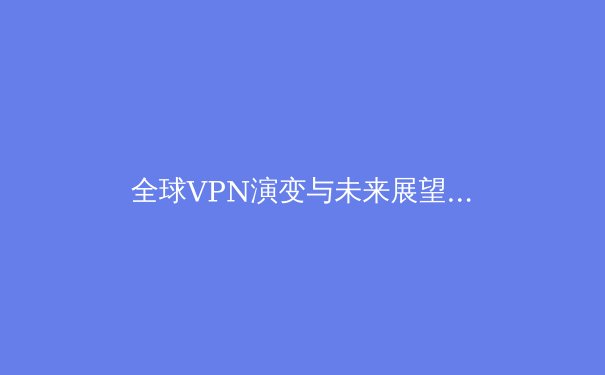 全球VPN演变与未来展望：解锁数字时代的网络安全与自由密钥 - 2