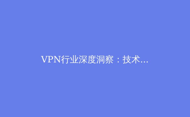 VPN行业深度洞察：技术演进、市场格局与未来挑战