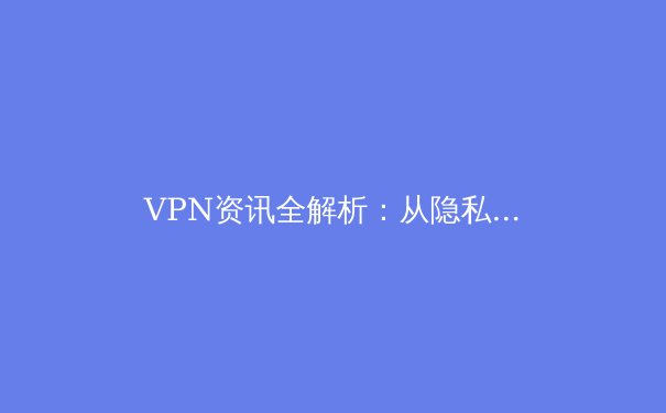 VPN资讯全解析：从隐私安全到跨境连接，洞悉数字时代的必备工具 - 4