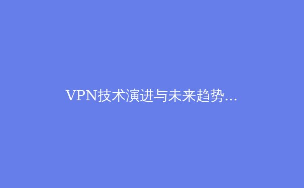 VPN技术演进与未来趋势：从加密隧道到零信任网络的深度解析 - 4