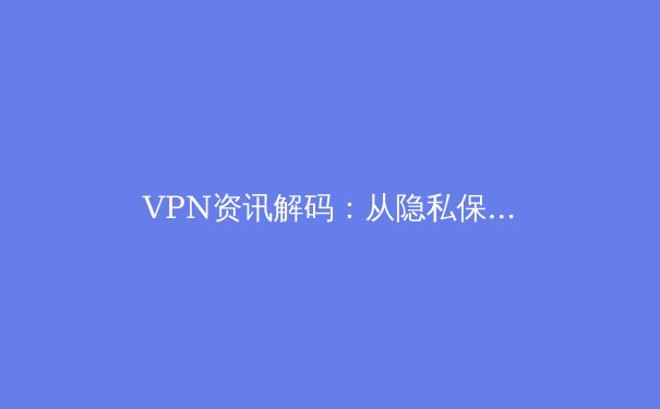 VPN资讯解码：从隐私保护到跨境合规，你必须了解的网络安全演进