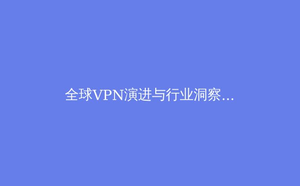 全球VPN演进与行业洞察：从隐私工具到数字生活的关键基础设施 - 3