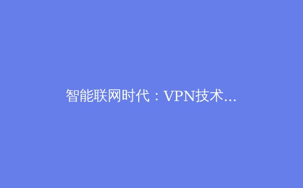 智能联网时代：VPN技术演进与全球网络安全新格局深度解析 - 4